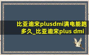 比亚迪宋plusdmi满电能跑多久_比亚迪宋plus dmi满电跑多久